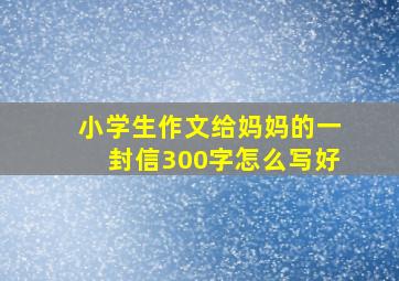 小学生作文给妈妈的一封信300字怎么写好