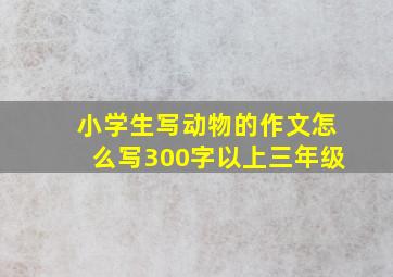 小学生写动物的作文怎么写300字以上三年级