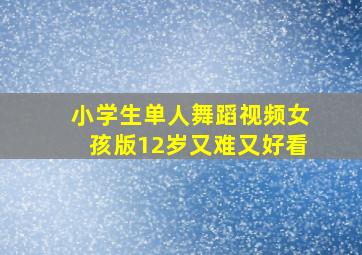 小学生单人舞蹈视频女孩版12岁又难又好看