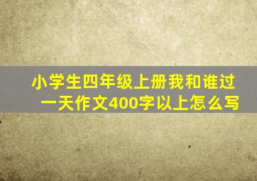 小学生四年级上册我和谁过一天作文400字以上怎么写