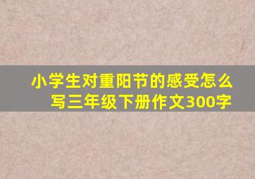 小学生对重阳节的感受怎么写三年级下册作文300字