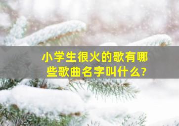 小学生很火的歌有哪些歌曲名字叫什么?