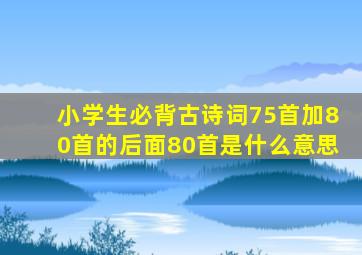 小学生必背古诗词75首加80首的后面80首是什么意思