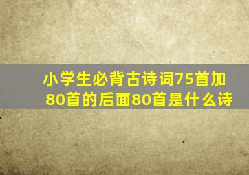 小学生必背古诗词75首加80首的后面80首是什么诗