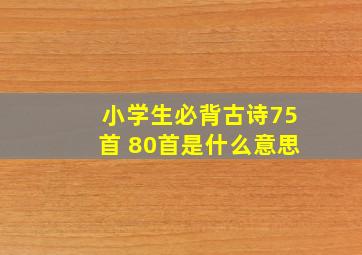 小学生必背古诗75首+80首是什么意思