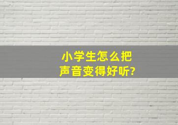 小学生怎么把声音变得好听?