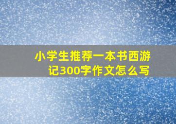 小学生推荐一本书西游记300字作文怎么写