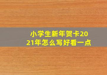 小学生新年贺卡2021年怎么写好看一点