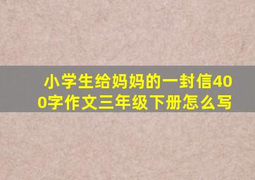 小学生给妈妈的一封信400字作文三年级下册怎么写