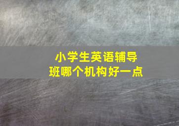 小学生英语辅导班哪个机构好一点