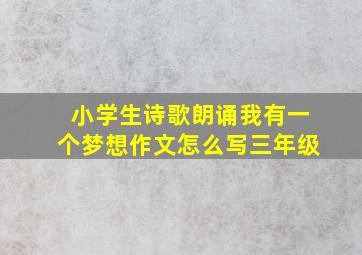 小学生诗歌朗诵我有一个梦想作文怎么写三年级