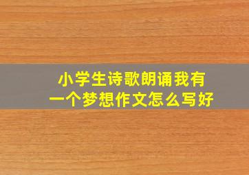 小学生诗歌朗诵我有一个梦想作文怎么写好