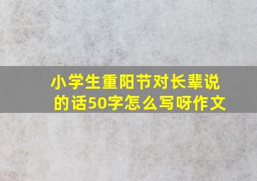 小学生重阳节对长辈说的话50字怎么写呀作文