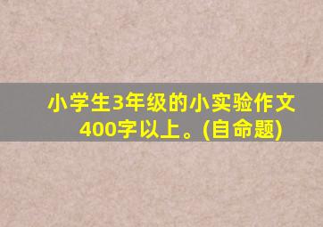 小学生3年级的小实验作文400字以上。(自命题)