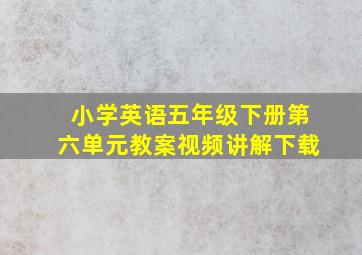 小学英语五年级下册第六单元教案视频讲解下载