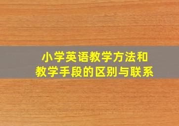 小学英语教学方法和教学手段的区别与联系