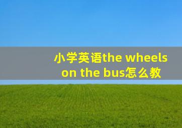 小学英语the wheels on the bus怎么教