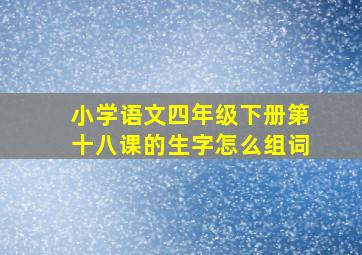 小学语文四年级下册第十八课的生字怎么组词