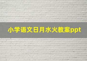 小学语文日月水火教案ppt