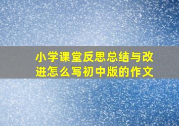 小学课堂反思总结与改进怎么写初中版的作文