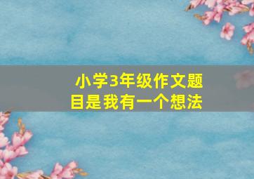 小学3年级作文题目是我有一个想法