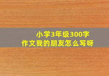 小学3年级300字作文我的朋友怎么写呀