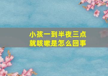 小孩一到半夜三点就咳嗽是怎么回事