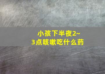 小孩下半夜2~3点咳嗽吃什么药