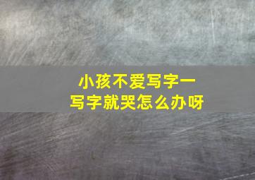 小孩不爱写字一写字就哭怎么办呀