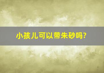 小孩儿可以带朱砂吗?