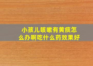 小孩儿咳嗽有黄痰怎么办啊吃什么药效果好