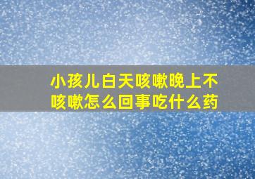 小孩儿白天咳嗽晚上不咳嗽怎么回事吃什么药