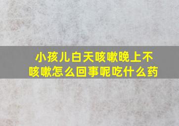 小孩儿白天咳嗽晚上不咳嗽怎么回事呢吃什么药