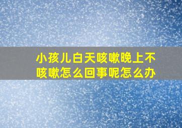 小孩儿白天咳嗽晚上不咳嗽怎么回事呢怎么办