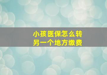 小孩医保怎么转另一个地方缴费