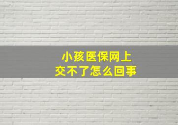 小孩医保网上交不了怎么回事