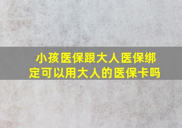 小孩医保跟大人医保绑定可以用大人的医保卡吗