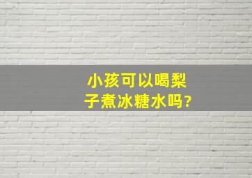 小孩可以喝梨子煮冰糖水吗?