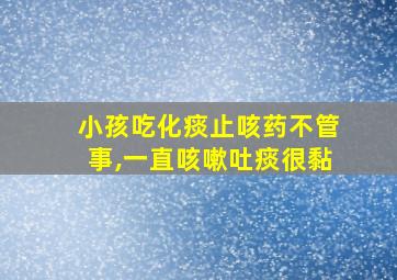 小孩吃化痰止咳药不管事,一直咳嗽吐痰很黏