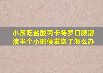 小孩吃盐酸丙卡特罗口服溶液半个小时候发烧了怎么办