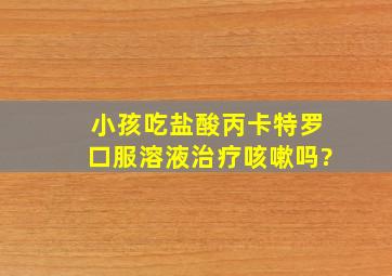 小孩吃盐酸丙卡特罗口服溶液治疗咳嗽吗?