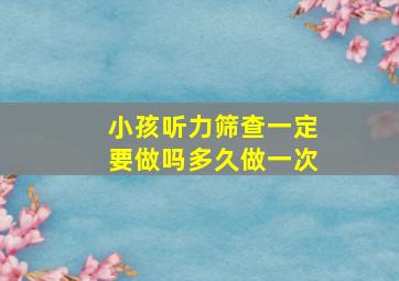 小孩听力筛查一定要做吗多久做一次