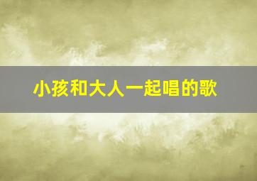 小孩和大人一起唱的歌