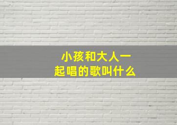 小孩和大人一起唱的歌叫什么