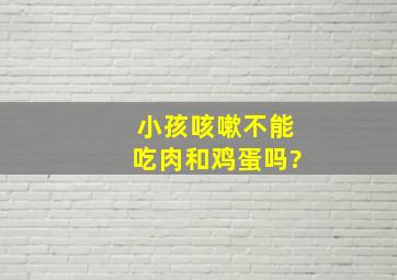 小孩咳嗽不能吃肉和鸡蛋吗?