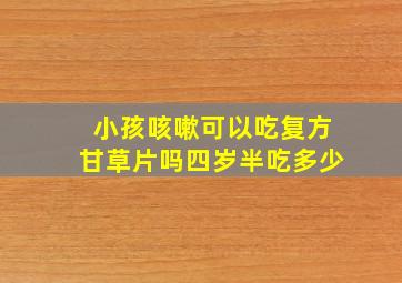 小孩咳嗽可以吃复方甘草片吗四岁半吃多少