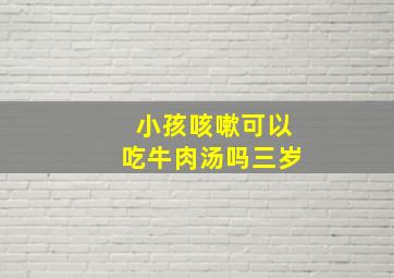 小孩咳嗽可以吃牛肉汤吗三岁