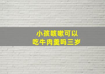 小孩咳嗽可以吃牛肉羹吗三岁