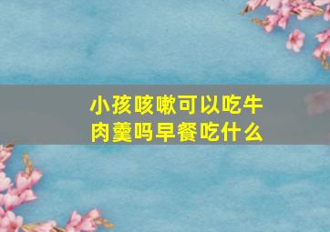 小孩咳嗽可以吃牛肉羹吗早餐吃什么