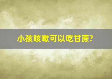 小孩咳嗽可以吃甘蔗?